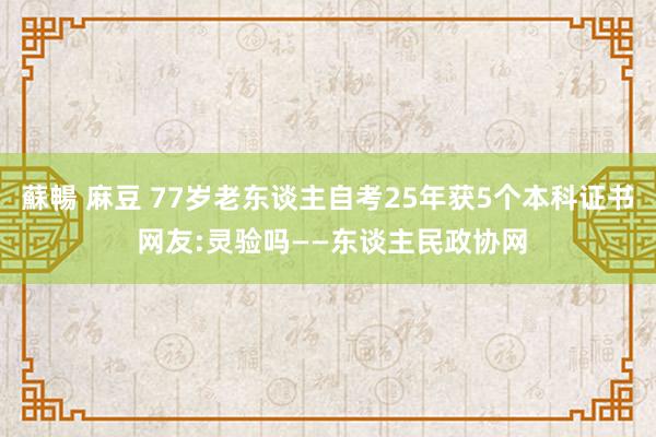 蘇暢 麻豆 77岁老东谈主自考25年获5个本科证书 网友:灵验吗——东谈主民政协网