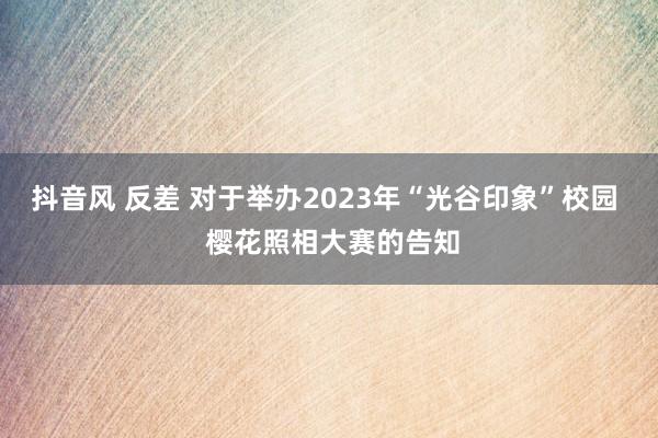 抖音风 反差 对于举办2023年“光谷印象”校园  樱花照相大赛的告知