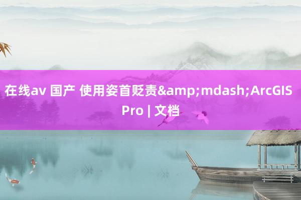 在线av 国产 使用姿首贬责&mdash;ArcGIS Pro | 文档