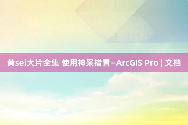 黄sei大片全集 使用神采措置—ArcGIS Pro | 文档