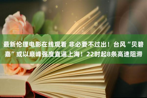 最新伦理电影在线观看 非必要不过出！台风“贝碧嘉”或以巅峰强度直逼上海！22时起8条高速阻滞