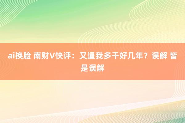 ai换脸 南财V快评：又逼我多干好几年？误解 皆是误解