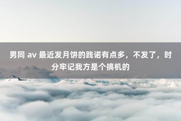 男同 av 最近发月饼的践诺有点多，不发了，时分牢记我方是个搞机的