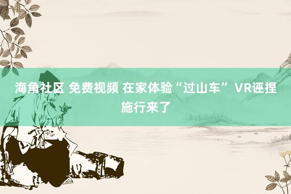 海角社区 免费视频 在家体验“过山车” VR诬捏施行来了