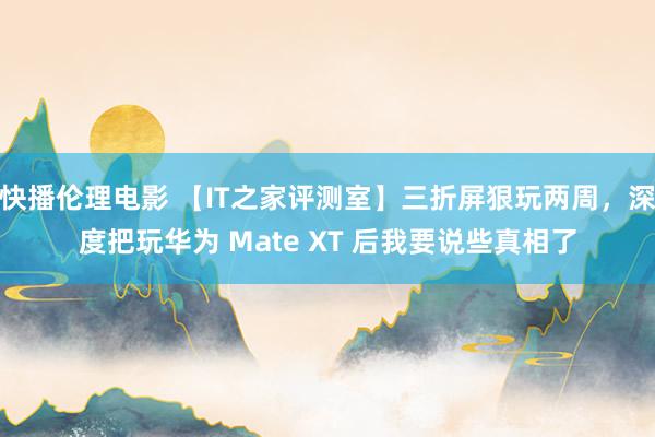 快播伦理电影 【IT之家评测室】三折屏狠玩两周，深度把玩华为 Mate XT 后我要说些真相了