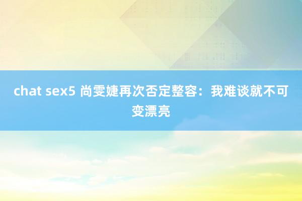 chat sex5 尚雯婕再次否定整容：我难谈就不可变漂亮