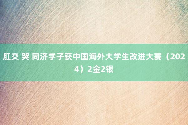 肛交 哭 同济学子获中国海外大学生改进大赛（2024）2金2银