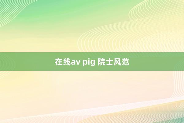 在线av pig 院士风范