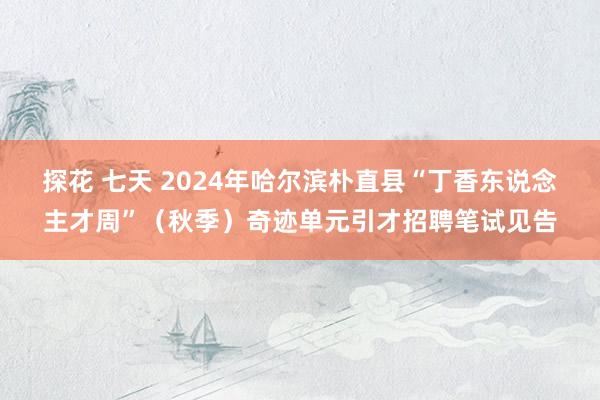 探花 七天 2024年哈尔滨朴直县“丁香东说念主才周”（秋季）奇迹单元引才招聘笔试见告