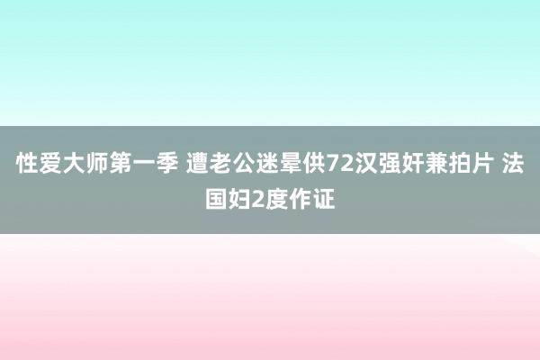 性爱大师第一季 遭老公迷晕供72汉强奸兼拍片 法国妇2度作证