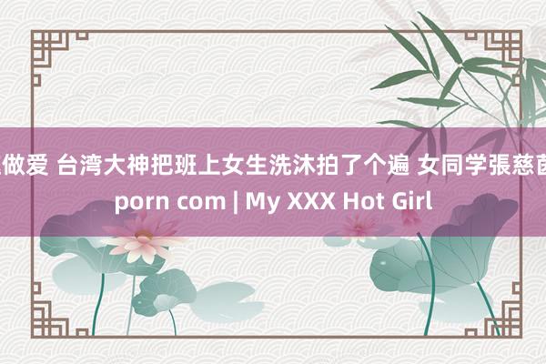 情趣做爱 台湾大神把班上女生洗沐拍了个遍 女同学張慈茵 soporn com | My XXX Hot Girl