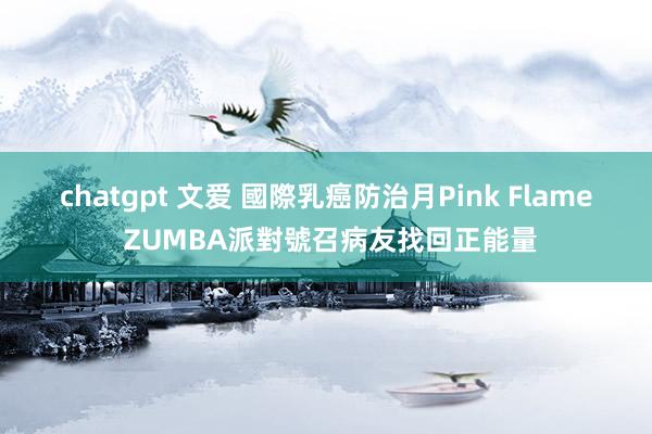 chatgpt 文爱 國際乳癌防治月　Pink Flame ZUMBA派對號召病友找回正能量