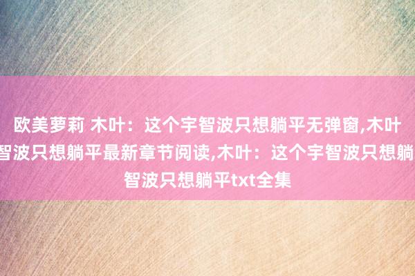 欧美萝莉 木叶：这个宇智波只想躺平无弹窗，木叶：这个宇智波只想躺平最新章节阅读，木叶：这个宇智波只想躺平txt全集