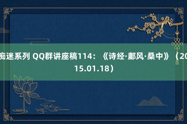 痴迷系列 QQ群讲座稿114：《诗经·鄘风·桑中》（2015.01.18）