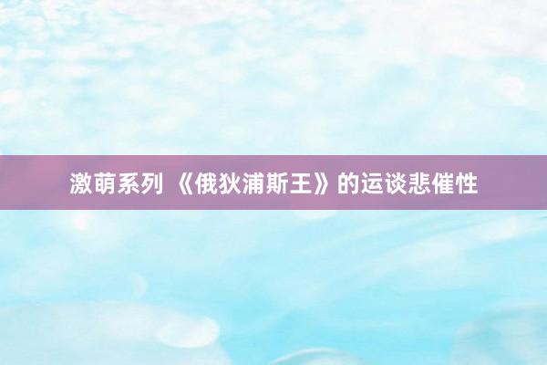 激萌系列 《俄狄浦斯王》的运谈悲催性