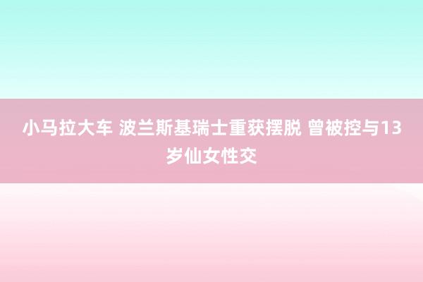 小马拉大车 波兰斯基瑞士重获摆脱 曾被控与13岁仙女性交