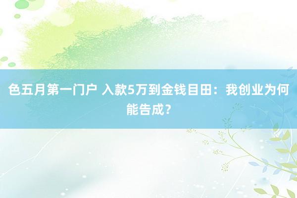 色五月第一门户 入款5万到金钱目田：我创业为何能告成？