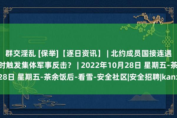 群交淫乱 [保举]【逐日资讯】 | 北约成员国接连遇到大范围荟萃紧要，何时触发集体军事反击？ | 2022年10月28日 星期五-茶余饭后-看雪-安全社区|安全招聘|kanxue.com