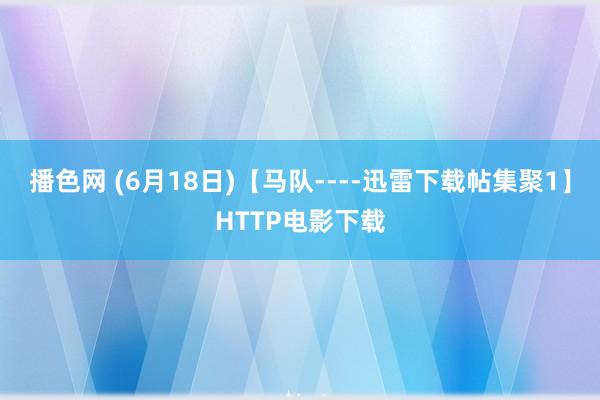 播色网 (6月18日)【马队----迅雷下载帖集聚1】HTTP电影下载