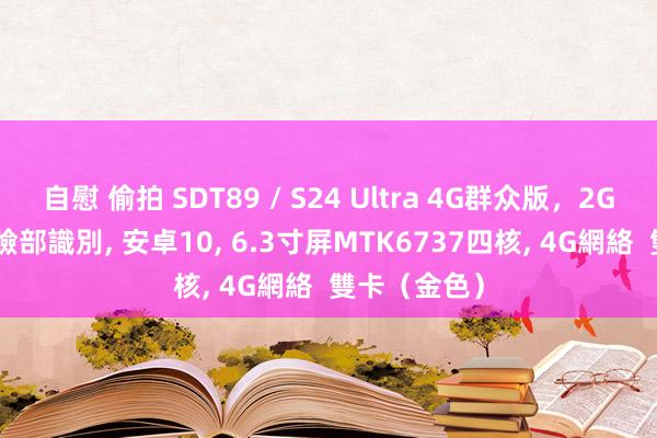 自慰 偷拍 SDT89 / S24 Ultra 4G群众版，2GB+16GB，臉部識別， 安卓10， 6.3寸屏MTK6737四核， 4G網絡  雙卡（金色）